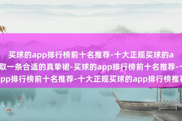 买球的app排行榜前十名推荐-十大正规买球的app排行榜推荐不如袭取一条合适的真挚裙-买球的app排行榜前十名推荐-十大正规买球的app排行榜推荐