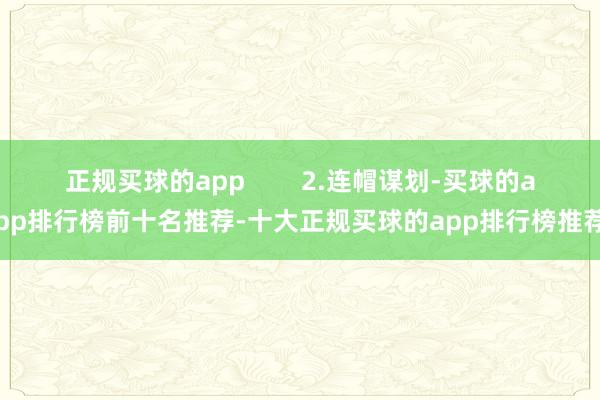 正规买球的app        2.连帽谋划-买球的app排行榜前十名推荐-十大正规买球的app排行榜推荐