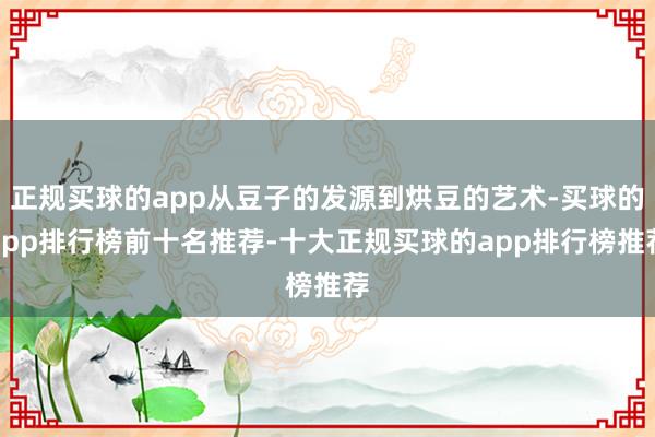 正规买球的app从豆子的发源到烘豆的艺术-买球的app排行榜前十名推荐-十大正规买球的app排行榜推荐