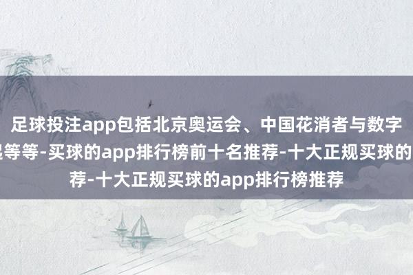 足球投注app包括北京奥运会、中国花消者与数字生态的赶紧崛起等等-买球的app排行榜前十名推荐-十大正规买球的app排行榜推荐