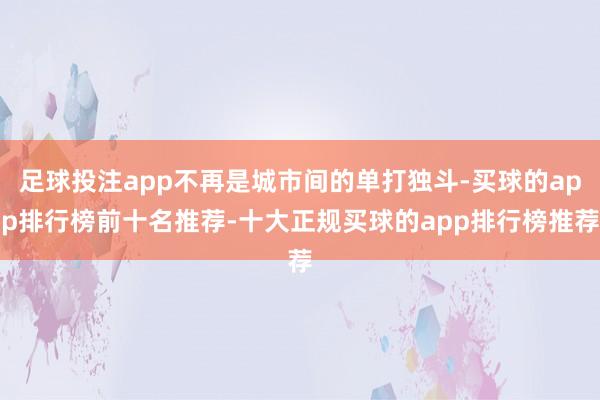 足球投注app不再是城市间的单打独斗-买球的app排行榜前十名推荐-十大正规买球的app排行榜推荐