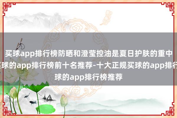 买球app排行榜防晒和澄莹控油是夏日护肤的重中之重-买球的app排行榜前十名推荐-十大正规买球的app排行榜推荐