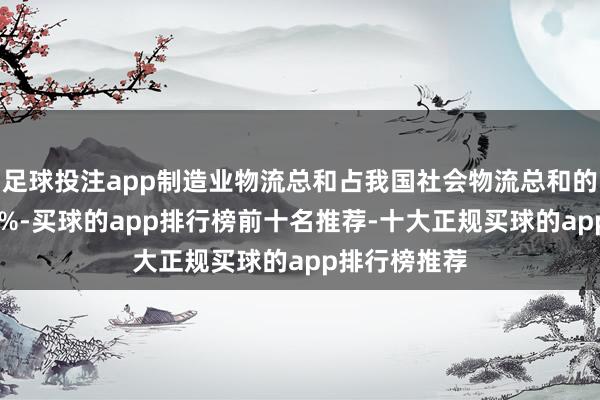 足球投注app制造业物流总和占我国社会物流总和的比重接近90%-买球的app排行榜前十名推荐-十大正规买球的app排行榜推荐