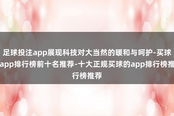 足球投注app展现科技对大当然的暖和与呵护-买球的app排行榜前十名推荐-十大正规买球的app排行榜推荐