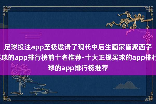 足球投注app至极邀请了现代中后生画家皆聚西子湖畔-买球的app排行榜前十名推荐-十大正规买球的app排行榜推荐