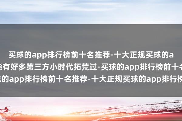 买球的app排行榜前十名推荐-十大正规买球的app排行榜推荐这个功能有好多第三方小时代拓荒过-买球的app排行榜前十名推荐-十大正规买球的app排行榜推荐