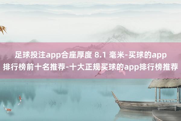 足球投注app合座厚度 8.1 毫米-买球的app排行榜前十名推荐-十大正规买球的app排行榜推荐