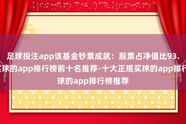 足球投注app该基金钞票成就：股票占净值比93.24%-买球的app排行榜前十名推荐-十大正规买球的app排行榜推荐
