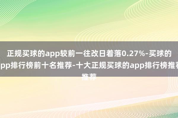 正规买球的app较前一往改日着落0.27%-买球的app排行榜前十名推荐-十大正规买球的app排行榜推荐