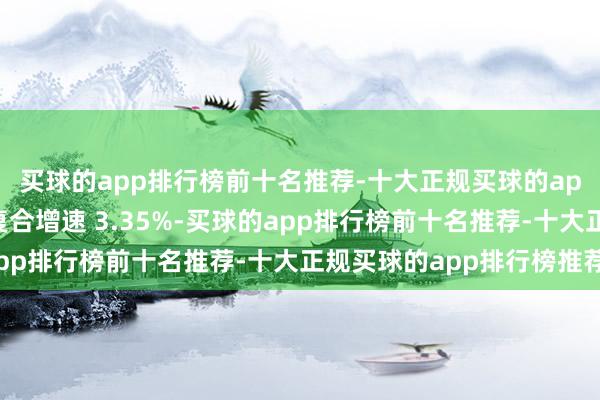 买球的app排行榜前十名推荐-十大正规买球的app排行榜推荐近五年复合增速 3.35%-买球的app排行榜前十名推荐-十大正规买球的app排行榜推荐