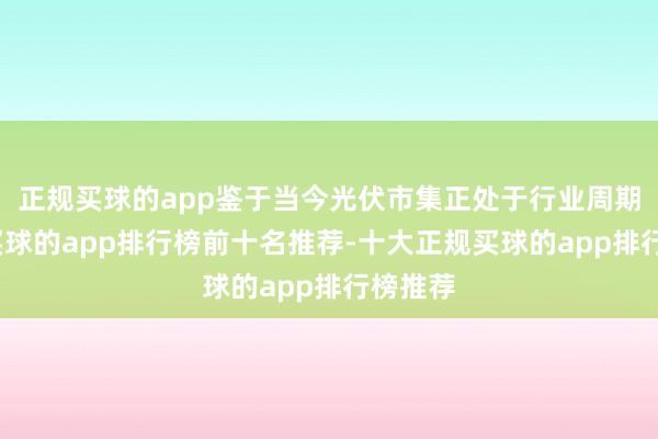 正规买球的app鉴于当今光伏市集正处于行业周期低谷-买球的app排行榜前十名推荐-十大正规买球的app排行榜推荐