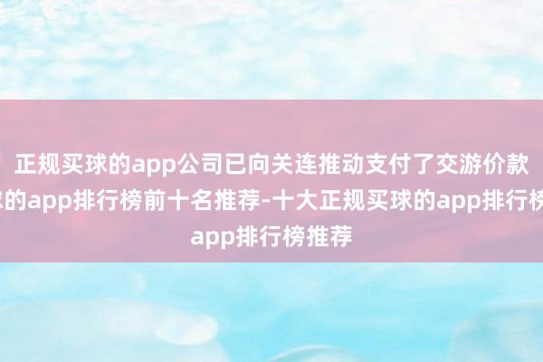 正规买球的app公司已向关连推动支付了交游价款-买球的app排行榜前十名推荐-十大正规买球的app排行榜推荐