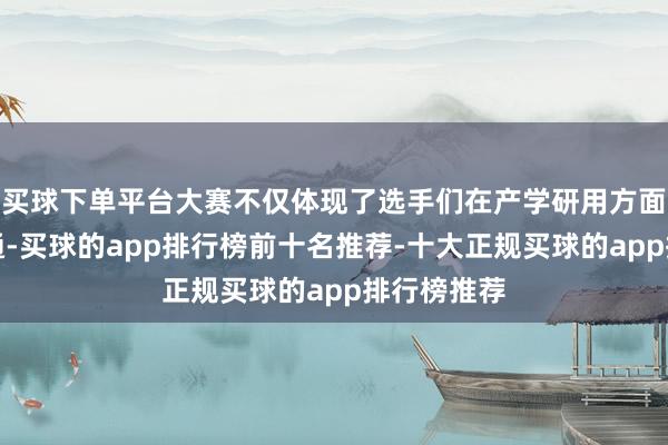 买球下单平台大赛不仅体现了选手们在产学研用方面的深化会通-买球的app排行榜前十名推荐-十大正规买球的app排行榜推荐