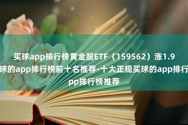 买球app排行榜黄金股ETF(159562)涨1.94%-买球的app排行榜前十名推荐-十大正规买球的app排行榜推荐