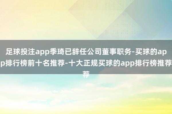 足球投注app季琦已辞任公司董事职务-买球的app排行榜前十名推荐-十大正规买球的app排行榜推荐