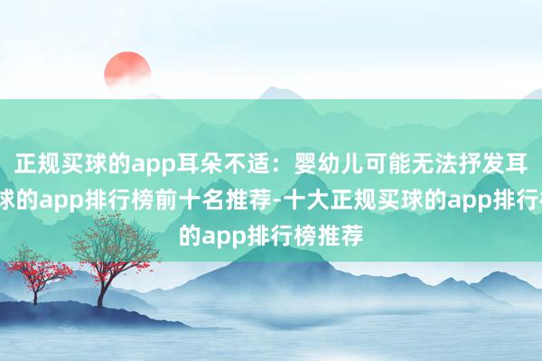正规买球的app耳朵不适：婴幼儿可能无法抒发耳痛-买球的app排行榜前十名推荐-十大正规买球的app排行榜推荐