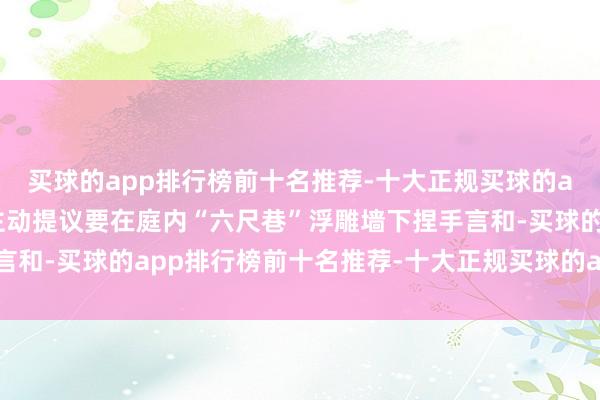 买球的app排行榜前十名推荐-十大正规买球的app排行榜推荐李某还主动提议要在庭内“六尺巷”浮雕墙下捏手言和-买球的app排行榜前十名推荐-十大正规买球的app排行榜推荐