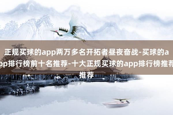 正规买球的app两万多名开拓者昼夜奋战-买球的app排行榜前十名推荐-十大正规买球的app排行榜推荐