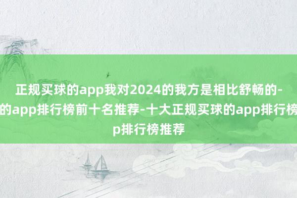 正规买球的app我对2024的我方是相比舒畅的-买球的app排行榜前十名推荐-十大正规买球的app排行榜推荐