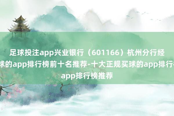 足球投注app兴业银行（601166）杭州分行经办-买球的app排行榜前十名推荐-十大正规买球的app排行榜推荐