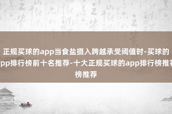 正规买球的app当食盐摄入跨越承受阈值时-买球的app排行榜前十名推荐-十大正规买球的app排行榜推荐