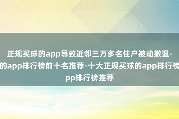 正规买球的app导致近邻三万多名住户被动撤退-买球的app排行榜前十名推荐-十大正规买球的app排行榜推荐