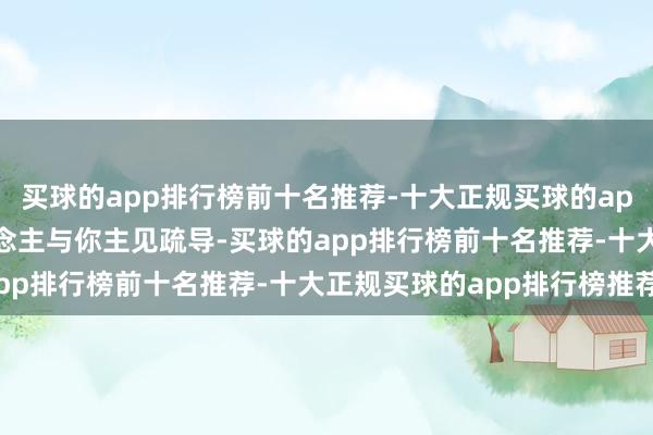 买球的app排行榜前十名推荐-十大正规买球的app排行榜推荐03别东说念主与你主见疏导-买球的app排行榜前十名推荐-十大正规买球的app排行榜推荐