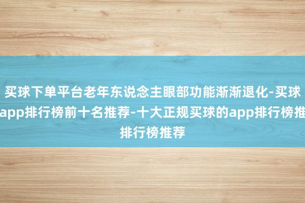买球下单平台老年东说念主眼部功能渐渐退化-买球的app排行榜前十名推荐-十大正规买球的app排行榜推荐