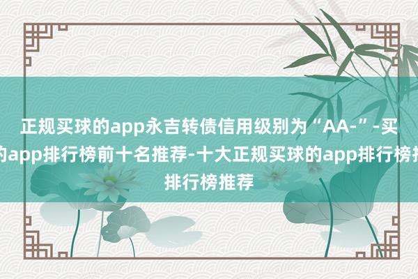 正规买球的app永吉转债信用级别为“AA-”-买球的app排行榜前十名推荐-十大正规买球的app排行榜推荐