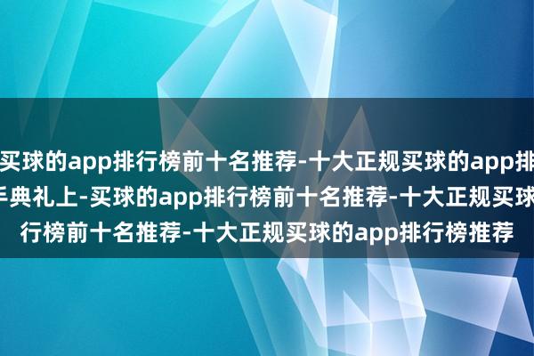 买球的app排行榜前十名推荐-十大正规买球的app排行榜推荐         出手典礼上-买球的app排行榜前十名推荐-十大正规买球的app排行榜推荐