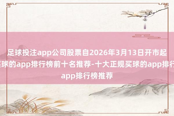 足球投注app公司股票自2026年3月13日开市起停牌-买球的app排行榜前十名推荐-十大正规买球的app排行榜推荐