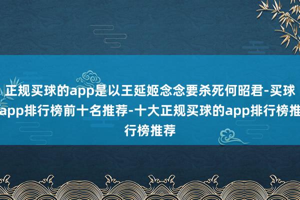 正规买球的app是以王延姬念念要杀死何昭君-买球的app排行榜前十名推荐-十大正规买球的app排行榜推荐
