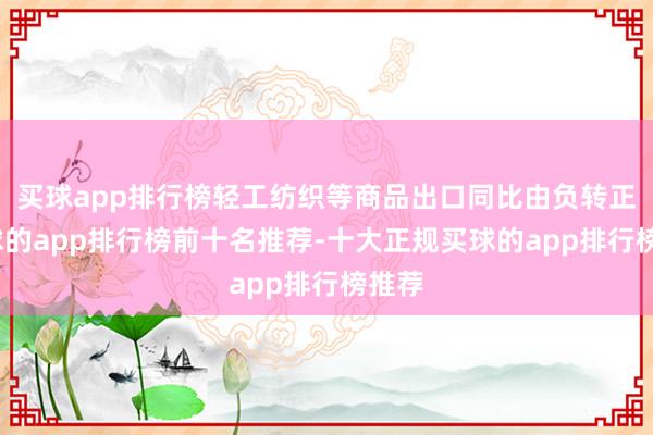买球app排行榜轻工纺织等商品出口同比由负转正-买球的app排行榜前十名推荐-十大正规买球的app排行榜推荐