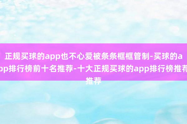 正规买球的app也不心爱被条条框框管制-买球的app排行榜前十名推荐-十大正规买球的app排行榜推荐