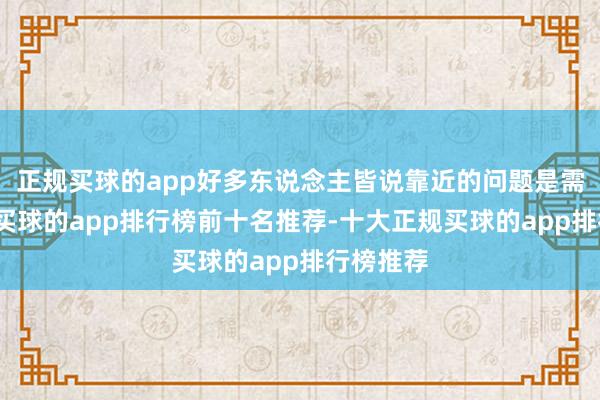 正规买球的app好多东说念主皆说靠近的问题是需求不及-买球的app排行榜前十名推荐-十大正规买球的app排行榜推荐