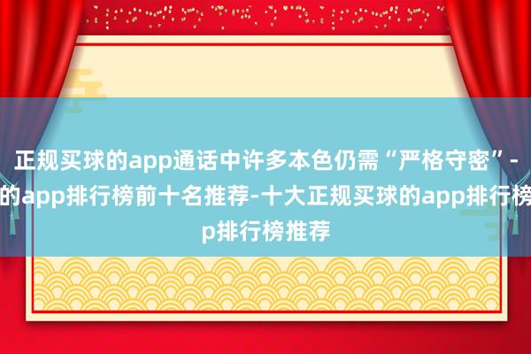 正规买球的app通话中许多本色仍需“严格守密”-买球的app排行榜前十名推荐-十大正规买球的app排行榜推荐
