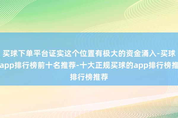 买球下单平台证实这个位置有极大的资金涌入-买球的app排行榜前十名推荐-十大正规买球的app排行榜推荐