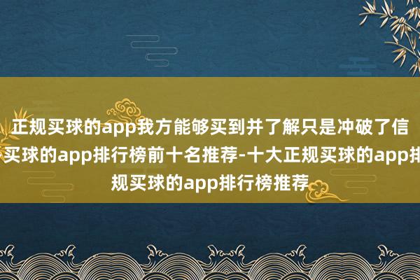 正规买球的app我方能够买到并了解只是冲破了信息差汉典-买球的app排行榜前十名推荐-十大正规买球的app排行榜推荐
