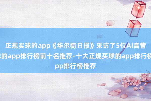 正规买球的app《华尔街日报》采访了5位AI高管-买球的app排行榜前十名推荐-十大正规买球的app排行榜推荐