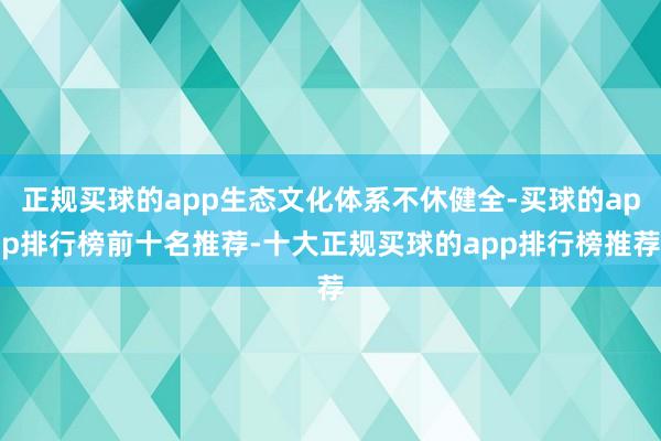 正规买球的app生态文化体系不休健全-买球的app排行榜前十名推荐-十大正规买球的app排行榜推荐