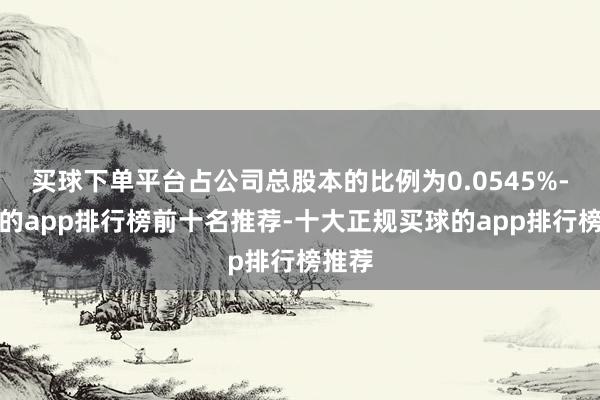 买球下单平台占公司总股本的比例为0.0545%-买球的app排行榜前十名推荐-十大正规买球的app排行榜推荐