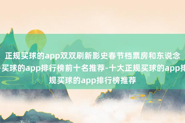 正规买球的app双双刷新影史春节档票房和东说念主次记录-买球的app排行榜前十名推荐-十大正规买球的app排行榜推荐
