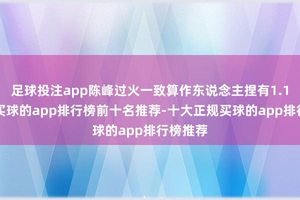 足球投注app陈峰过火一致算作东说念主捏有1.17亿股-买球的app排行榜前十名推荐-十大正规买球的app排行榜推荐