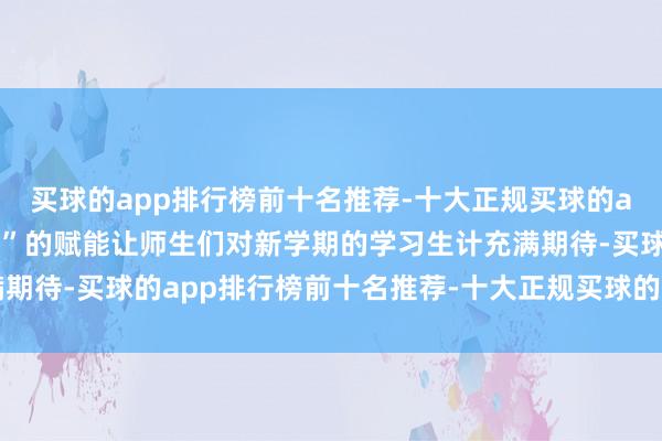 买球的app排行榜前十名推荐-十大正规买球的app排行榜推荐“黑科技”的赋能让师生们对新学期的学习生计充满期待-买球的app排行榜前十名推荐-十大正规买球的app排行榜推荐