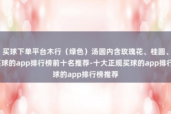 买球下单平台木行(绿色)汤圆内含玫瑰花、桂圆、枸杞-买球的app排行榜前十名推荐-十大正规买球的app排行榜推荐