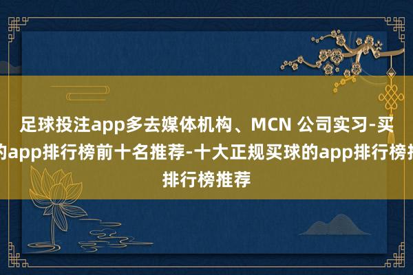 足球投注app多去媒体机构、MCN 公司实习-买球的app排行榜前十名推荐-十大正规买球的app排行榜推荐