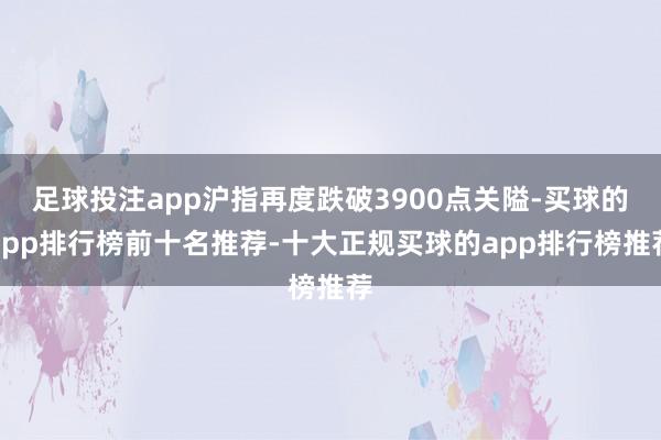 足球投注app沪指再度跌破3900点关隘-买球的app排行榜前十名推荐-十大正规买球的app排行榜推荐