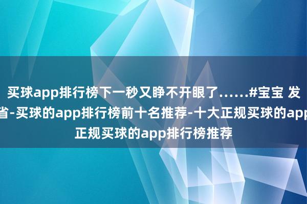 买球app排行榜下一秒又睁不开眼了……#宝宝 发布于：山东省-买球的app排行榜前十名推荐-十大正规买球的app排行榜推荐