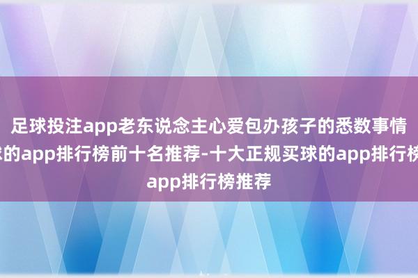 足球投注app老东说念主心爱包办孩子的悉数事情-买球的app排行榜前十名推荐-十大正规买球的app排行榜推荐