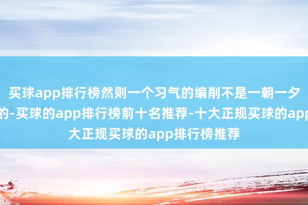 买球app排行榜然则一个习气的编削不是一朝一夕就大要完成的-买球的app排行榜前十名推荐-十大正规买球的app排行榜推荐